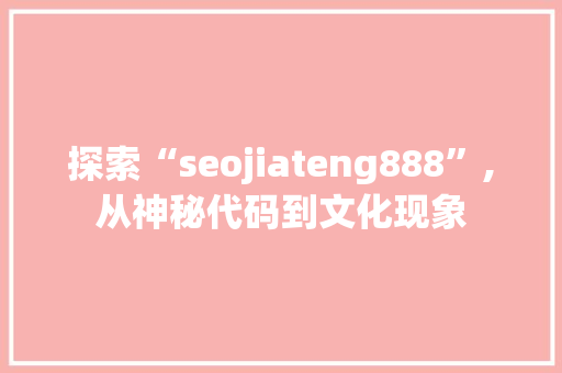 探索“seojiateng888”,从神秘代码到文化现象