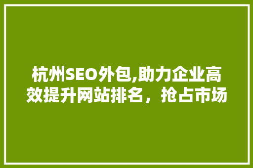 杭州SEO外包,助力企业高效提升网站排名，抢占市场先机