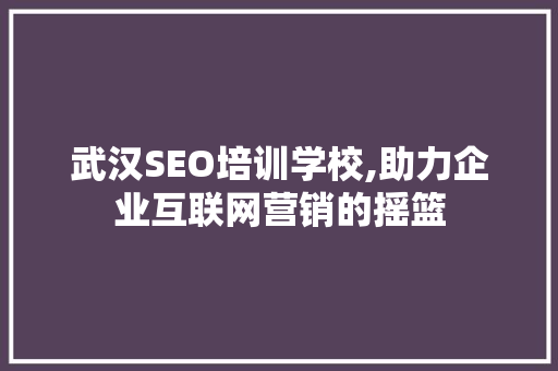 武汉SEO培训学校,助力企业互联网营销的摇篮