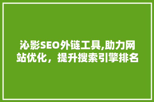 沁影SEO外链工具,助力网站优化，提升搜索引擎排名