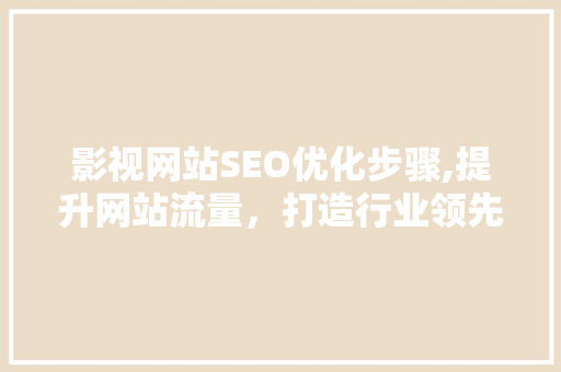 影视网站SEO优化步骤,提升网站流量，打造行业领先地位
