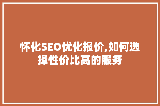 怀化SEO优化报价,如何选择性价比高的服务