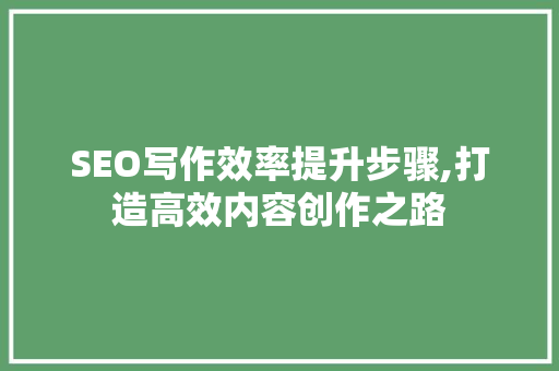 SEO写作效率提升步骤,打造高效内容创作之路