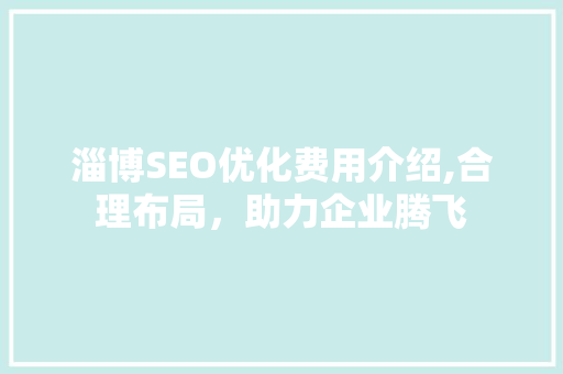 淄博SEO优化费用介绍,合理布局，助力企业腾飞