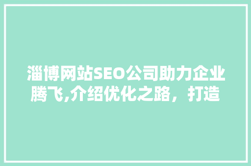 淄博网站SEO公司助力企业腾飞,介绍优化之路，打造网络品牌新高度
