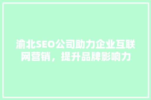 渝北SEO公司助力企业互联网营销，提升品牌影响力