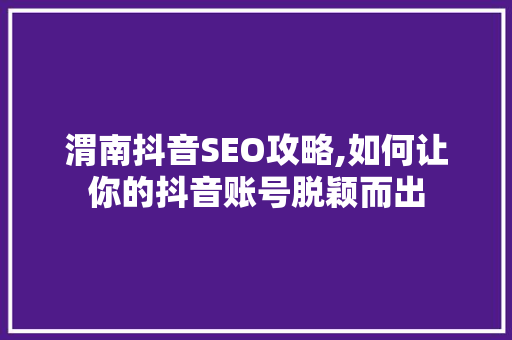 渭南抖音SEO攻略,如何让你的抖音账号脱颖而出