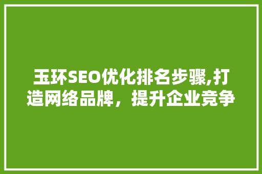 玉环SEO优化排名步骤,打造网络品牌，提升企业竞争力