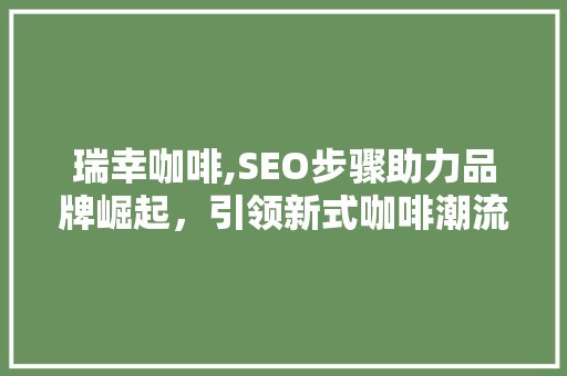 瑞幸咖啡,SEO步骤助力品牌崛起，引领新式咖啡潮流