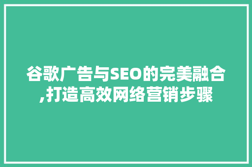 谷歌广告与SEO的完美融合,打造高效网络营销步骤