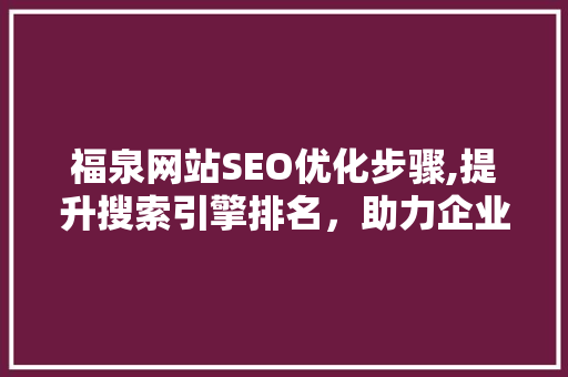 福泉网站SEO优化步骤,提升搜索引擎排名，助力企业腾飞