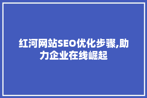 红河网站SEO优化步骤,助力企业在线崛起