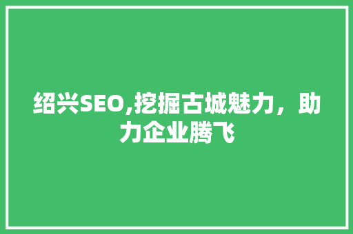 绍兴SEO,挖掘古城魅力，助力企业腾飞