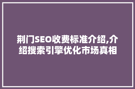 荆门SEO收费标准介绍,介绍搜索引擎优化市场真相