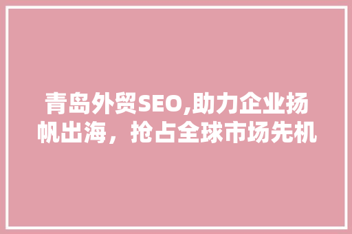 青岛外贸SEO,助力企业扬帆出海，抢占全球市场先机