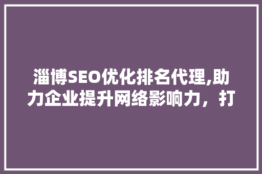 淄博SEO优化排名代理,助力企业提升网络影响力，打造线上品牌新高度