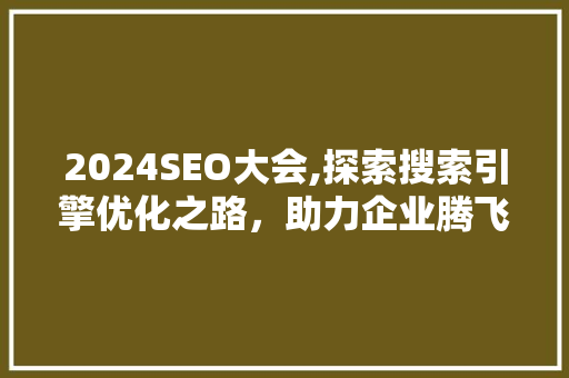 2024SEO大会,探索搜索引擎优化之路，助力企业腾飞