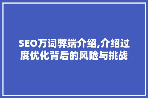 SEO万词弊端介绍,介绍过度优化背后的风险与挑战