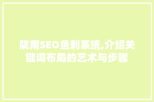 陇南SEO鱼刺系统,介绍关键词布局的艺术与步骤