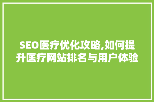 SEO医疗优化攻略,如何提升医疗网站排名与用户体验