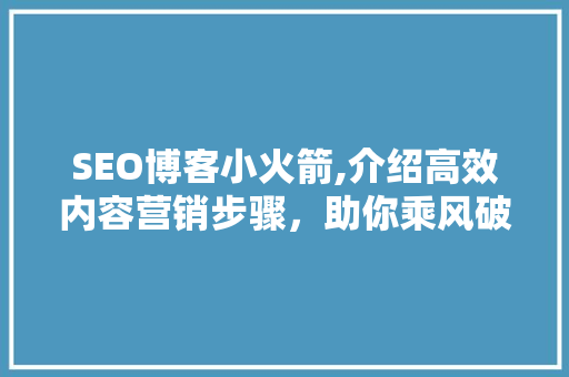 SEO博客小火箭,介绍高效内容营销步骤，助你乘风破浪