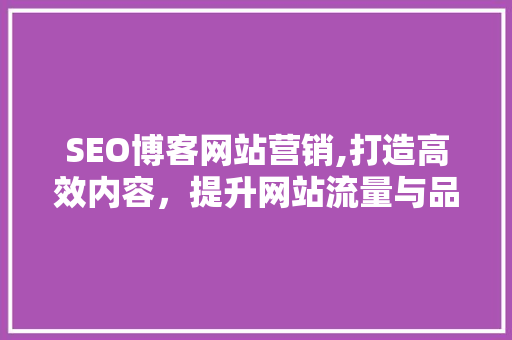 SEO博客网站营销,打造高效内容，提升网站流量与品牌影响力