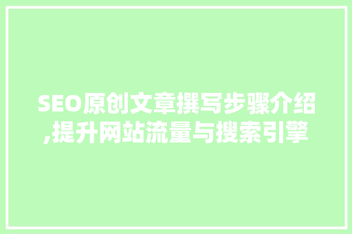 SEO原创文章撰写步骤介绍,提升网站流量与搜索引擎排名的方法