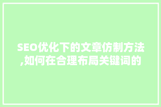 SEO优化下的文章仿制方法,如何在合理布局关键词的基础上提升文章质量