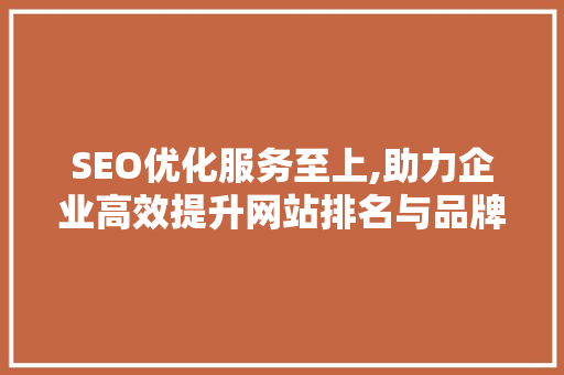 SEO优化服务至上,助力企业高效提升网站排名与品牌影响力