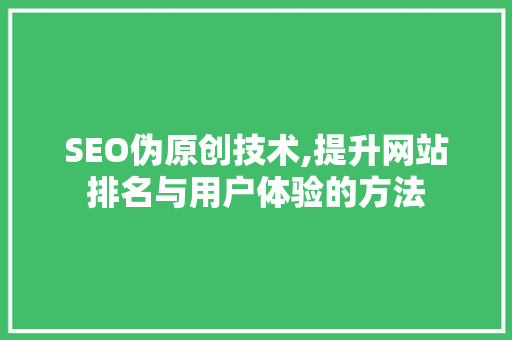 SEO伪原创技术,提升网站排名与用户体验的方法