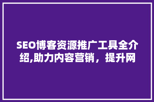 SEO博客资源推广工具全介绍,助力内容营销，提升网站排名