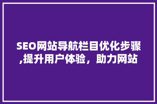 SEO网站导航栏目优化步骤,提升用户体验，助力网站流量增长