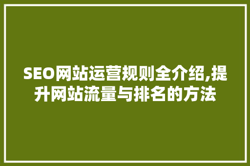 SEO网站运营规则全介绍,提升网站流量与排名的方法