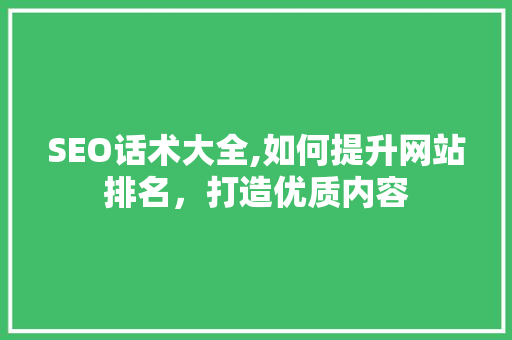 SEO话术大全,如何提升网站排名，打造优质内容