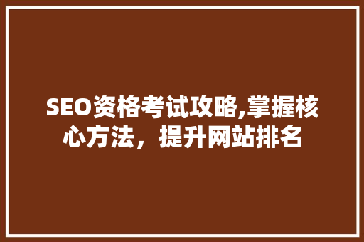 SEO资格考试攻略,掌握核心方法，提升网站排名
