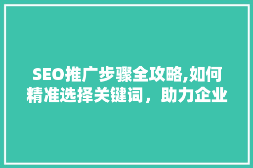 SEO推广步骤全攻略,如何精准选择关键词，助力企业网站优化