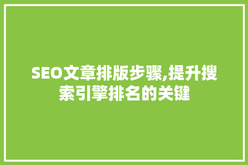SEO文章排版步骤,提升搜索引擎排名的关键