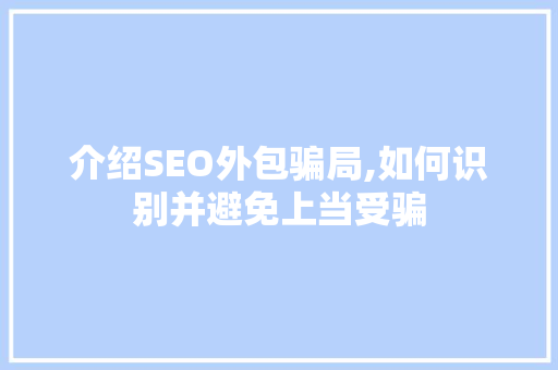 介绍SEO外包骗局,如何识别并避免上当受骗