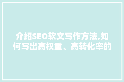 介绍SEO软文写作方法,如何写出高权重、高转化率的优质内容