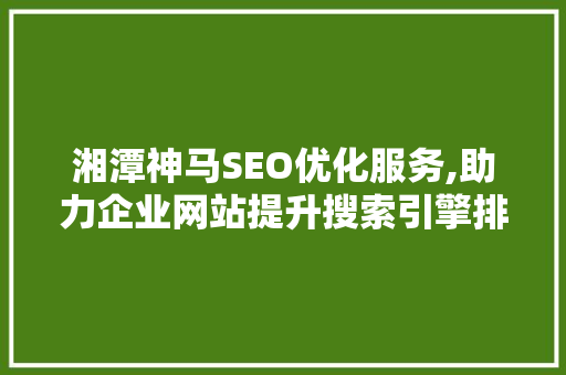 湘潭神马SEO优化服务,助力企业网站提升搜索引擎排名，抢占市场先机