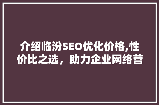 介绍临汾SEO优化价格,性价比之选，助力企业网络营销腾飞