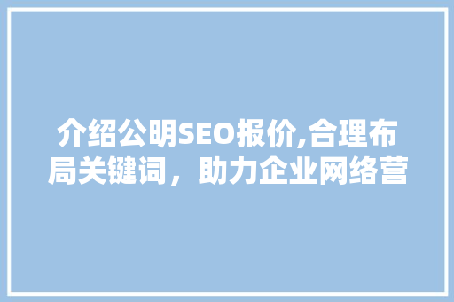 介绍公明SEO报价,合理布局关键词，助力企业网络营销腾飞