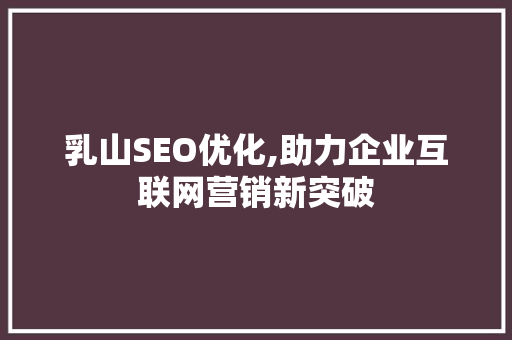 乳山SEO优化,助力企业互联网营销新突破