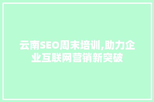 云南SEO周末培训,助力企业互联网营销新突破