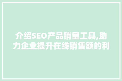 介绍SEO产品销量工具,助力企业提升在线销售额的利器