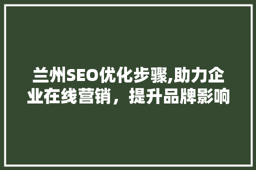 兰州SEO优化步骤,助力企业在线营销，提升品牌影响力