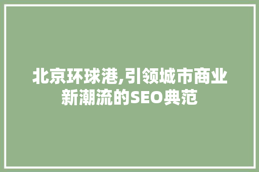 北京环球港,引领城市商业新潮流的SEO典范