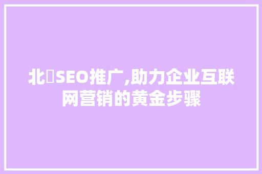 北滘SEO推广,助力企业互联网营销的黄金步骤