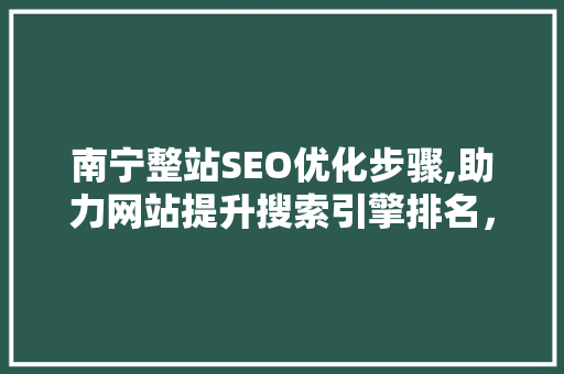 南宁整站SEO优化步骤,助力网站提升搜索引擎排名，实现高效流量转化