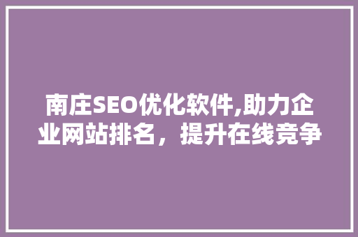 南庄SEO优化软件,助力企业网站排名，提升在线竞争力